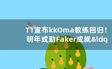  T1宣布kkOma教练回归！明年或助Faker成就“五冠王”